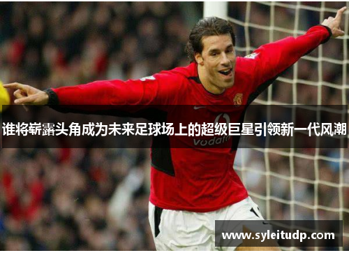 谁将崭露头角成为未来足球场上的超级巨星引领新一代风潮